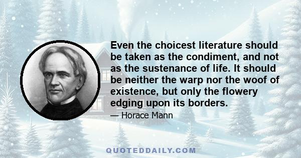 Even the choicest literature should be taken as the condiment, and not as the sustenance of life. It should be neither the warp nor the woof of existence, but only the flowery edging upon its borders.