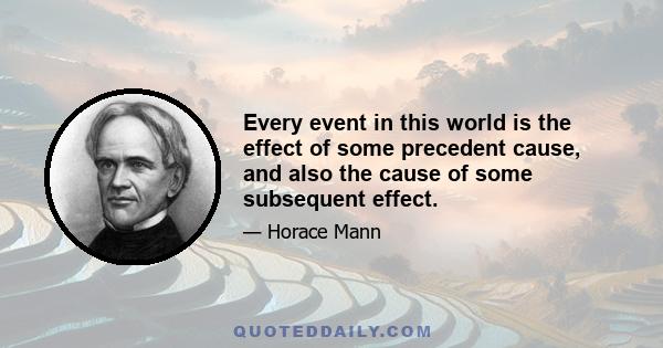 Every event in this world is the effect of some precedent cause, and also the cause of some subsequent effect.