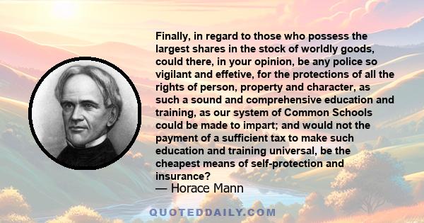 Finally, in regard to those who possess the largest shares in the stock of worldly goods, could there, in your opinion, be any police so vigilant and effetive, for the protections of all the rights of person, property