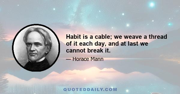 Habit is a cable; we weave a thread of it each day, and at last we cannot break it.