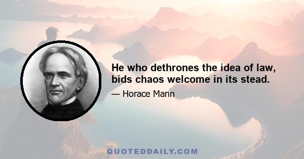 He who dethrones the idea of law, bids chaos welcome in its stead.