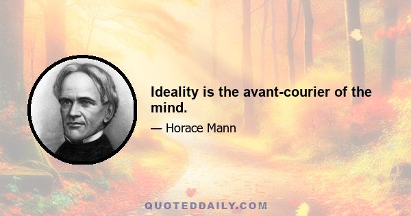 Ideality is the avant-courier of the mind.