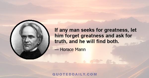 If any man seeks for greatness, let him forget greatness and ask for truth, and he will find both.