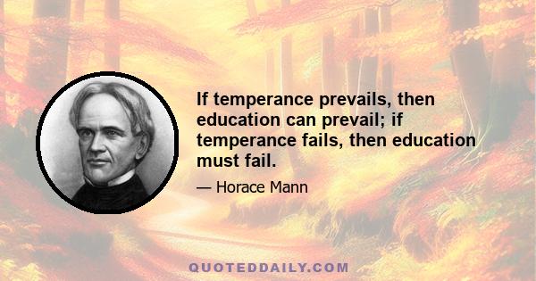 If temperance prevails, then education can prevail; if temperance fails, then education must fail.