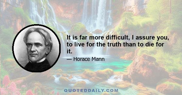 It is far more difficult, I assure you, to live for the truth than to die for it.