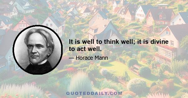 It is well to think well; it is divine to act well.