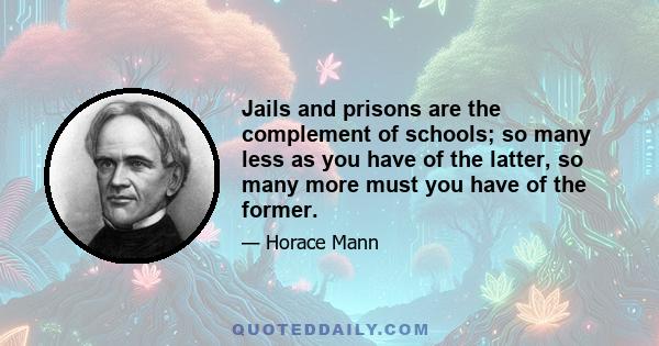 Jails and prisons are the complement of schools; so many less as you have of the latter, so many more must you have of the former.