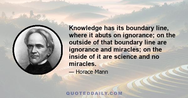 Knowledge has its boundary line, where it abuts on ignorance; on the outside of that boundary line are ignorance and miracles; on the inside of it are science and no miracles.