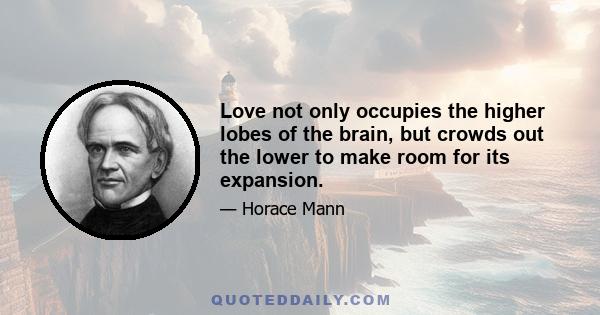 Love not only occupies the higher lobes of the brain, but crowds out the lower to make room for its expansion.