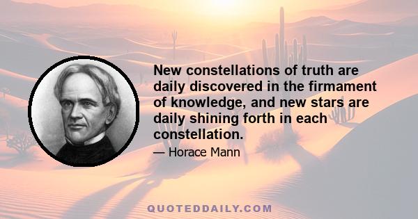 New constellations of truth are daily discovered in the firmament of knowledge, and new stars are daily shining forth in each constellation.