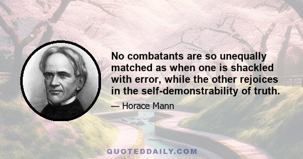 No combatants are so unequally matched as when one is shackled with error, while the other rejoices in the self-demonstrability of truth.