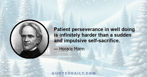 Patient perseverance in well doing is infinitely harder than a sudden and impulsive self-sacrifice.