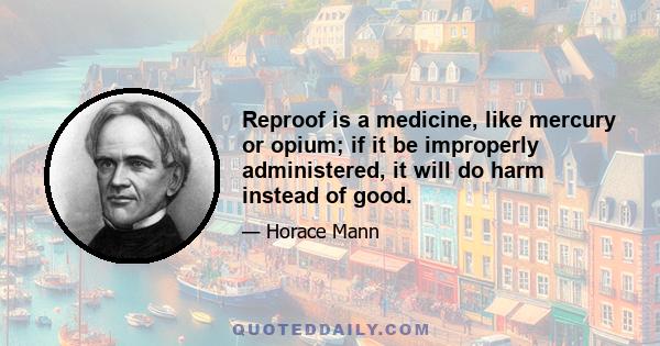 Reproof is a medicine, like mercury or opium; if it be improperly administered, it will do harm instead of good.