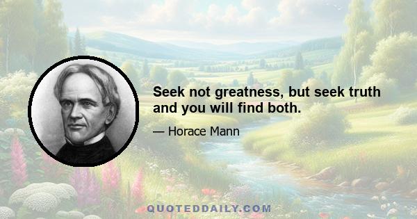 Seek not greatness, but seek truth and you will find both.