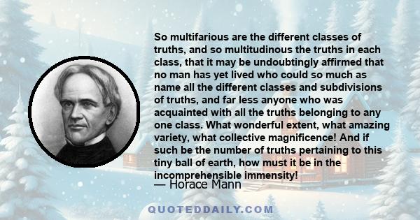 So multifarious are the different classes of truths, and so multitudinous the truths in each class, that it may be undoubtingly affirmed that no man has yet lived who could so much as name all the different classes and