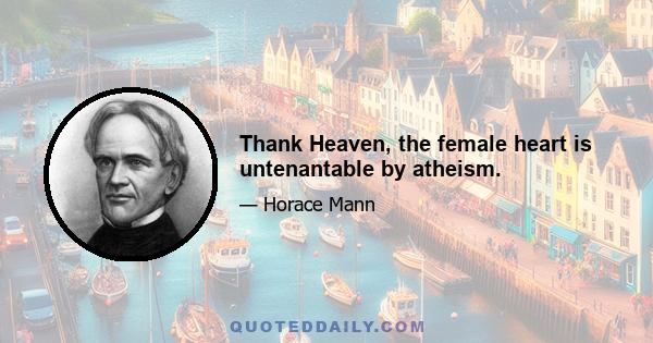 Thank Heaven, the female heart is untenantable by atheism.