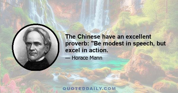 The Chinese have an excellent proverb: Be modest in speech, but excel in action.