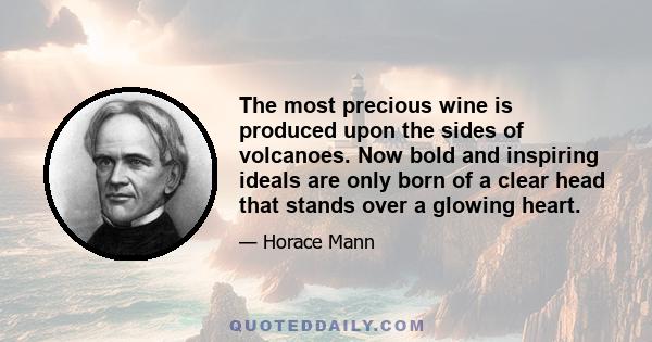 The most precious wine is produced upon the sides of volcanoes. Now bold and inspiring ideals are only born of a clear head that stands over a glowing heart.