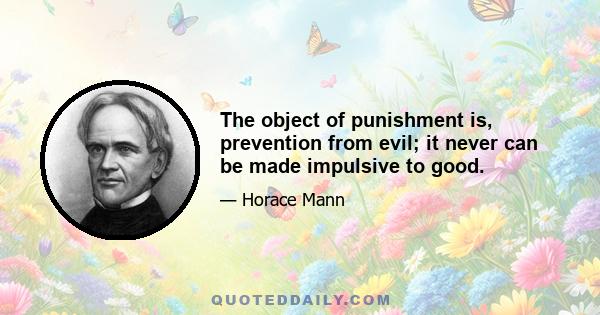 The object of punishment is, prevention from evil; it never can be made impulsive to good.