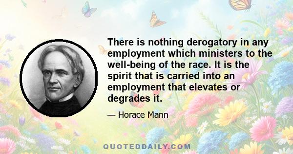 There is nothing derogatory in any employment which ministers to the well-being of the race. It is the spirit that is carried into an employment that elevates or degrades it.