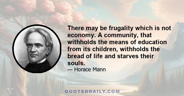 There may be frugality which is not economy. A community, that withholds the means of education from its children, withholds the bread of life and starves their souls.