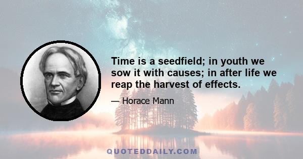 Time is a seedfield; in youth we sow it with causes; in after life we reap the harvest of effects.