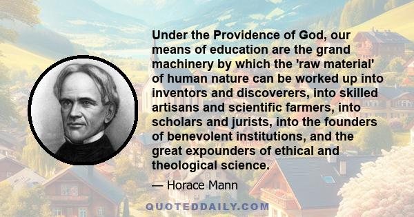 Under the Providence of God, our means of education are the grand machinery by which the 'raw material' of human nature can be worked up into inventors and discoverers, into skilled artisans and scientific farmers, into 