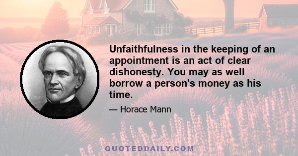 Unfaithfulness in the keeping of an appointment is an act of clear dishonesty. You may as well borrow a person's money as his time.