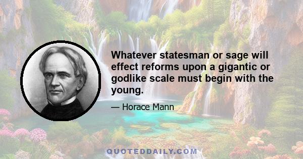 Whatever statesman or sage will effect reforms upon a gigantic or godlike scale must begin with the young.