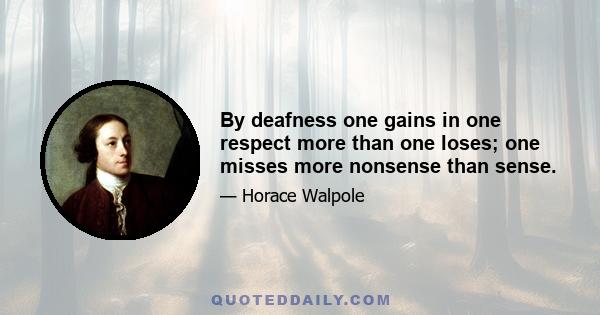 By deafness one gains in one respect more than one loses; one misses more nonsense than sense.