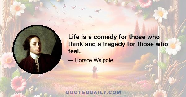 Life is a comedy for those who think and a tragedy for those who feel.