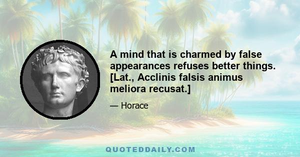 A mind that is charmed by false appearances refuses better things. [Lat., Acclinis falsis animus meliora recusat.]