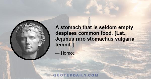 A stomach that is seldom empty despises common food. [Lat., Jejunus raro stomachus vulgaria temnit.]