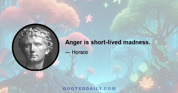 Anger is short-lived madness.