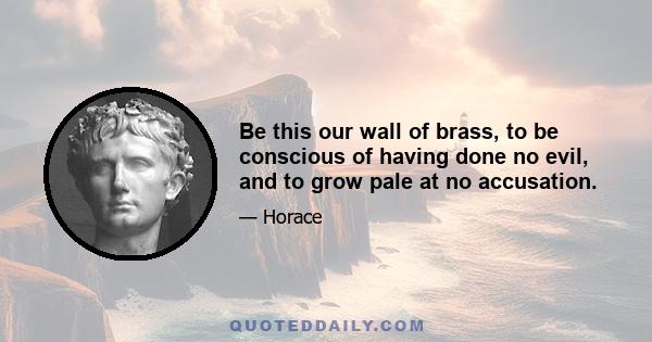 Be this our wall of brass, to be conscious of having done no evil, and to grow pale at no accusation.