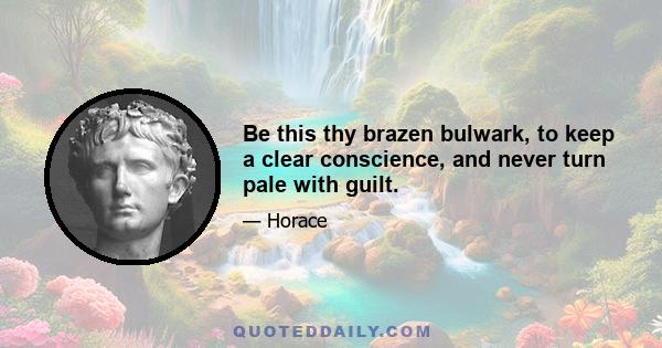 Be this thy brazen bulwark, to keep a clear conscience, and never turn pale with guilt.