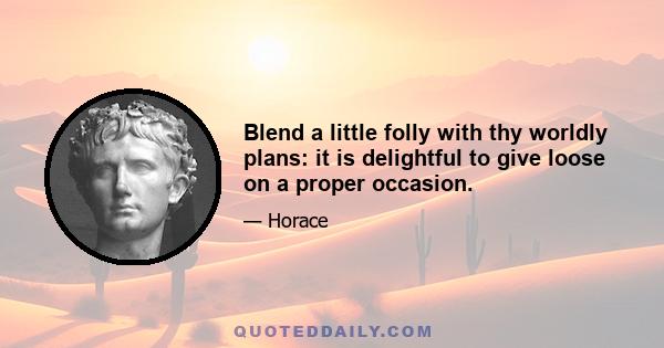 Blend a little folly with thy worldly plans: it is delightful to give loose on a proper occasion.