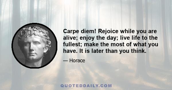 Carpe diem! Rejoice while you are alive; enjoy the day; live life to the fullest; make the most of what you have. It is later than you think.