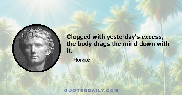 Clogged with yesterday's excess, the body drags the mind down with it.