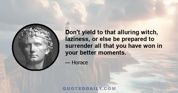 Don't yield to that alluring witch, laziness, or else be prepared to surrender all that you have won in your better moments.