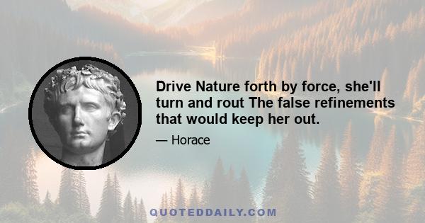 Drive Nature forth by force, she'll turn and rout The false refinements that would keep her out.