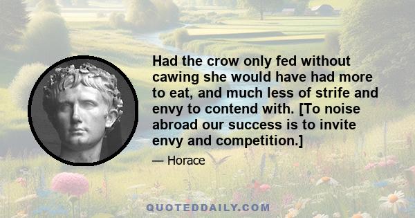 Had the crow only fed without cawing she would have had more to eat, and much less of strife and envy to contend with. [To noise abroad our success is to invite envy and competition.]