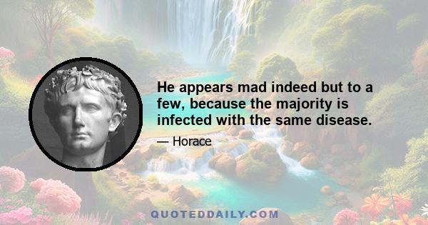 He appears mad indeed but to a few, because the majority is infected with the same disease.