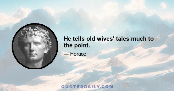 He tells old wives' tales much to the point.