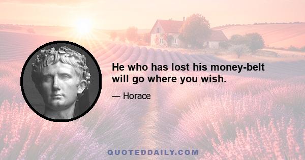 He who has lost his money-belt will go where you wish.