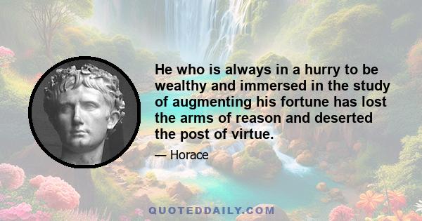 He who is always in a hurry to be wealthy and immersed in the study of augmenting his fortune has lost the arms of reason and deserted the post of virtue.