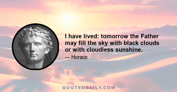 I have lived: tomorrow the Father may fill the sky with black clouds or with cloudless sunshine.