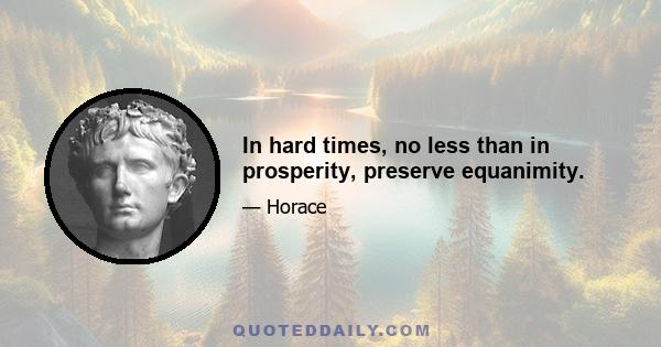 In hard times, no less than in prosperity, preserve equanimity.