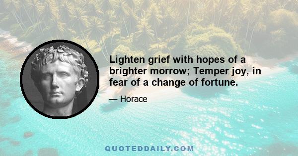 Lighten grief with hopes of a brighter morrow; Temper joy, in fear of a change of fortune.