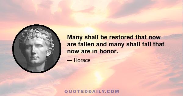 Many shall be restored that now are fallen and many shall fall that now are in honor.